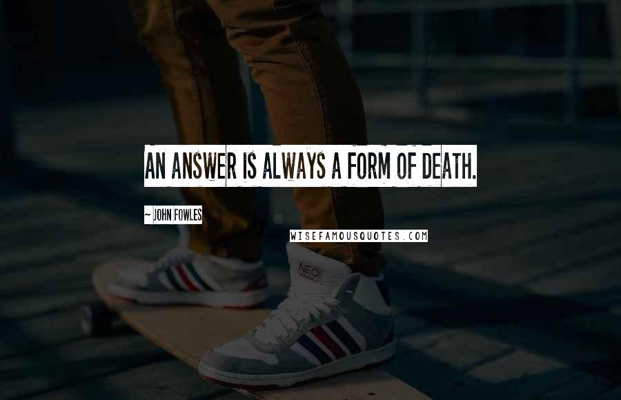 John Fowles Quotes: An answer is always a form of death.