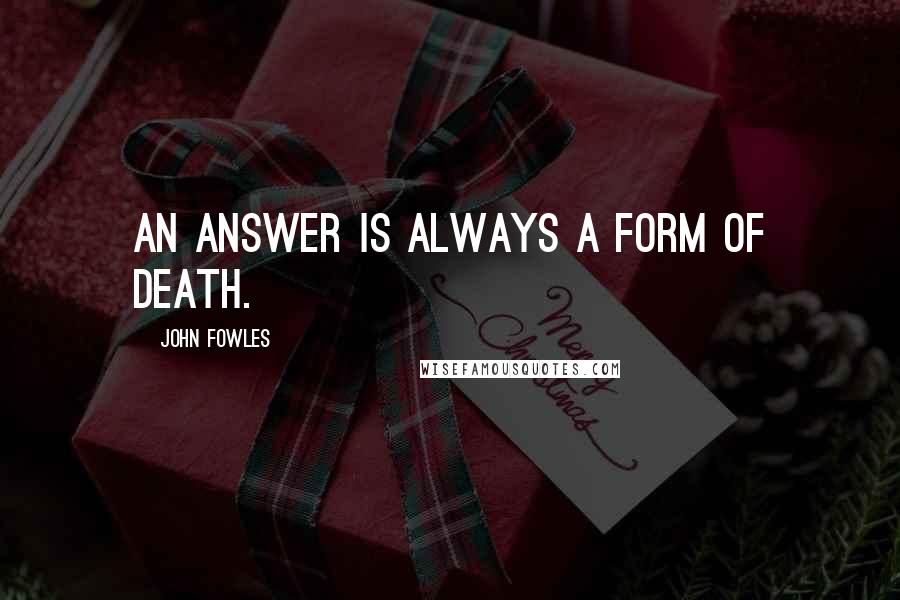 John Fowles Quotes: An answer is always a form of death.