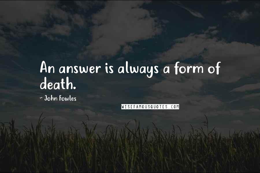 John Fowles Quotes: An answer is always a form of death.