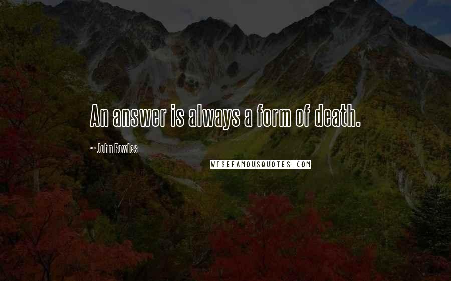 John Fowles Quotes: An answer is always a form of death.