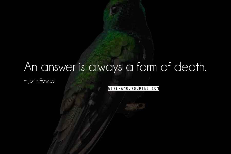 John Fowles Quotes: An answer is always a form of death.