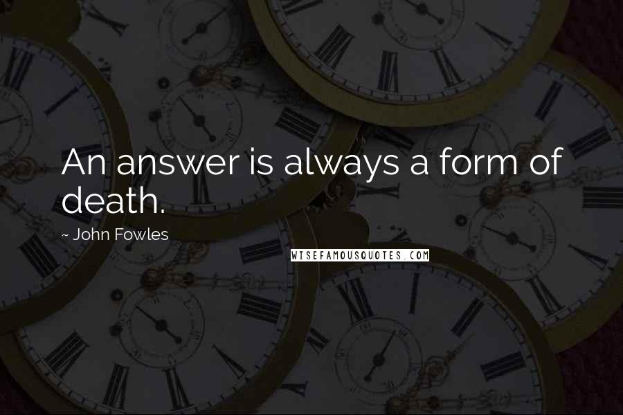 John Fowles Quotes: An answer is always a form of death.