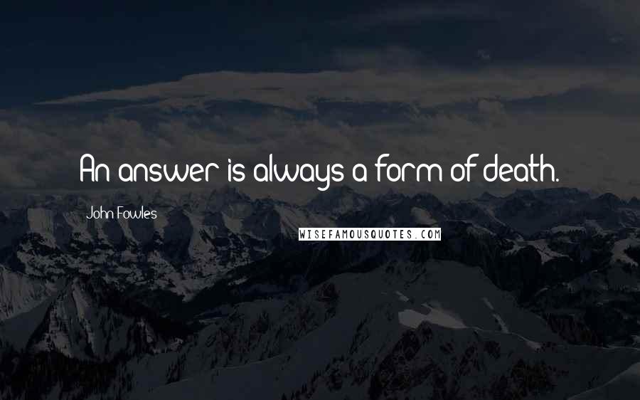 John Fowles Quotes: An answer is always a form of death.