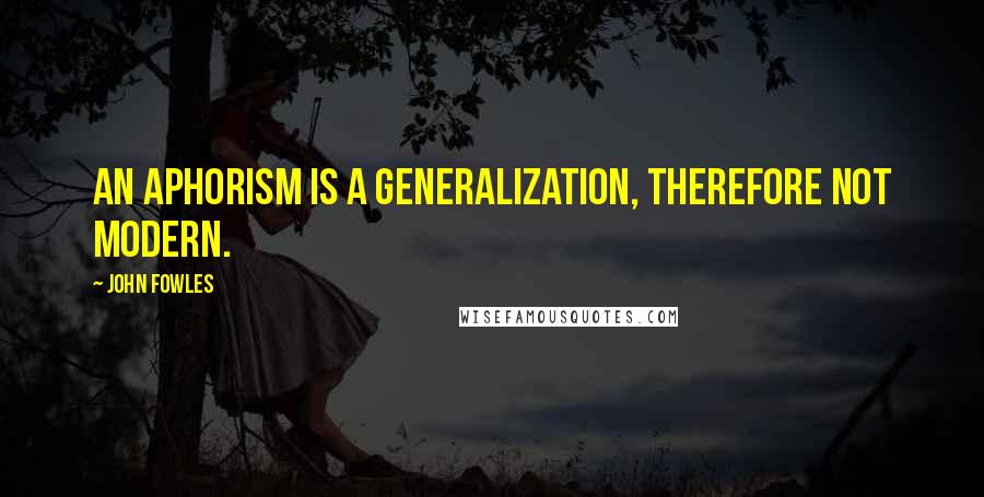 John Fowles Quotes: An aphorism is a generalization, therefore not modern.