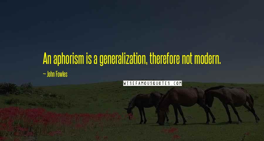 John Fowles Quotes: An aphorism is a generalization, therefore not modern.