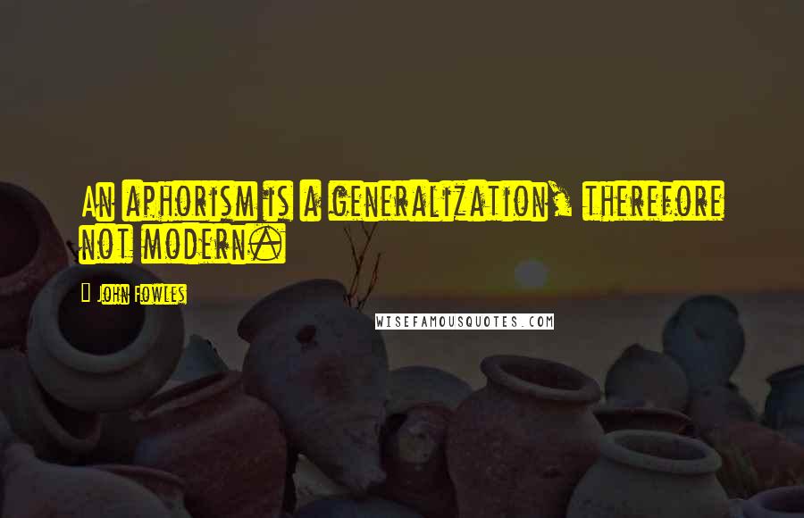 John Fowles Quotes: An aphorism is a generalization, therefore not modern.