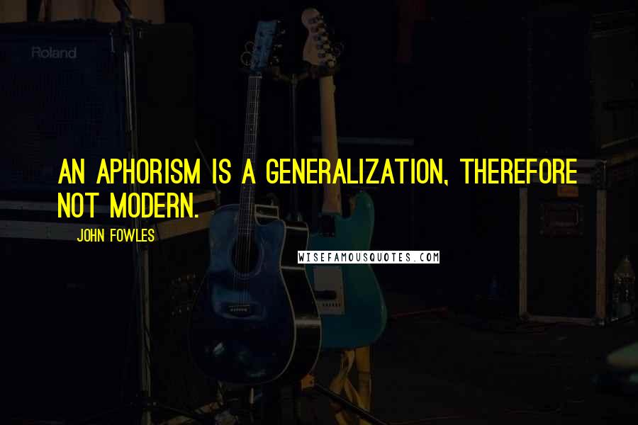 John Fowles Quotes: An aphorism is a generalization, therefore not modern.