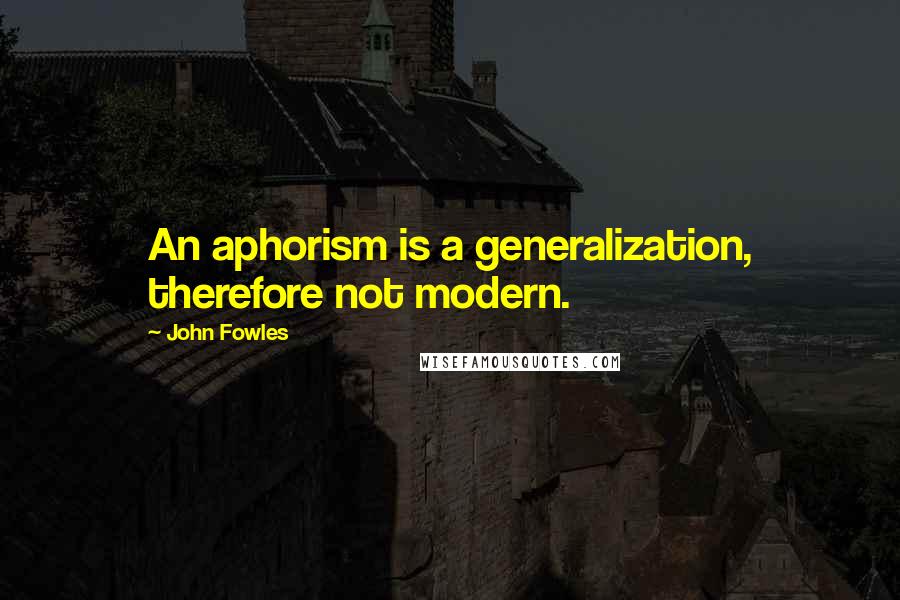 John Fowles Quotes: An aphorism is a generalization, therefore not modern.