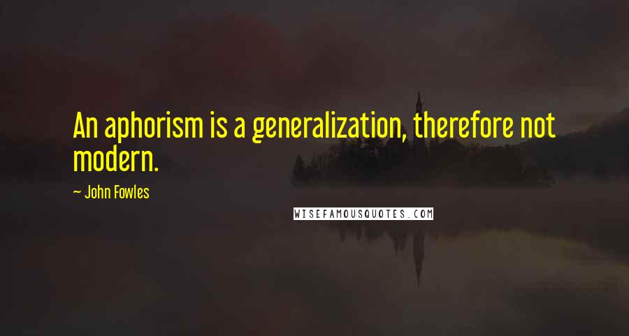 John Fowles Quotes: An aphorism is a generalization, therefore not modern.