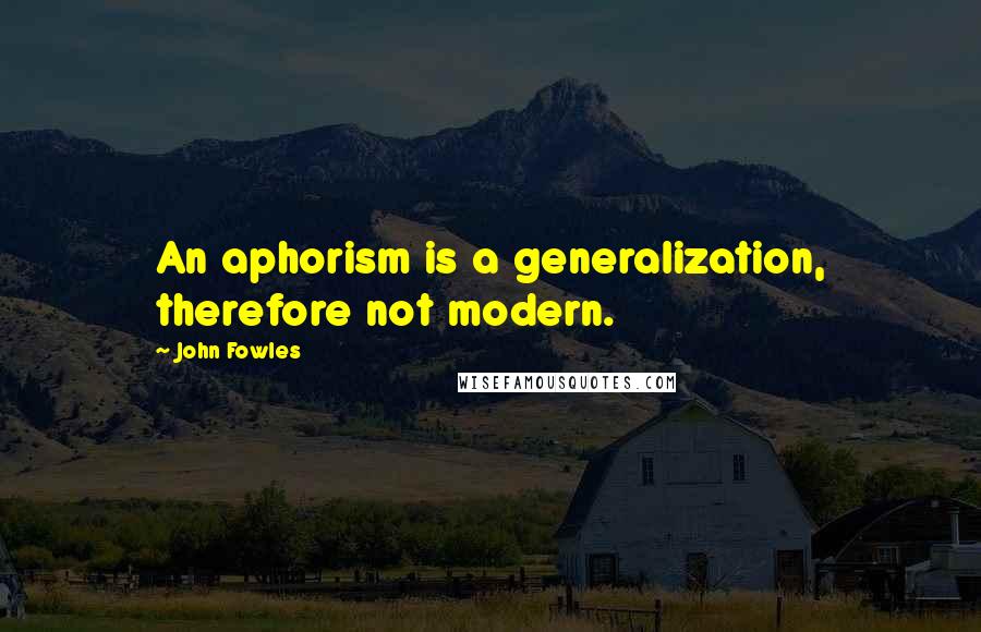 John Fowles Quotes: An aphorism is a generalization, therefore not modern.