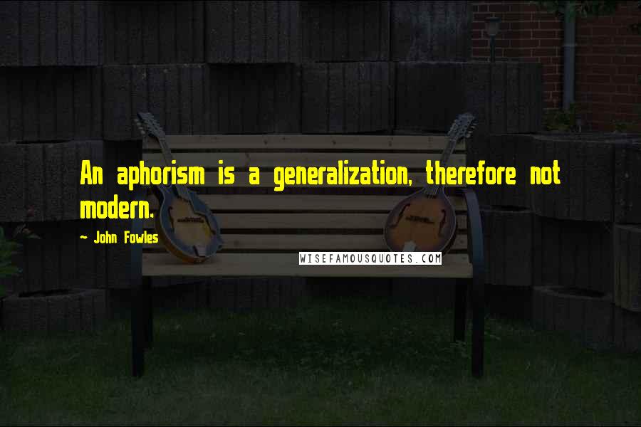 John Fowles Quotes: An aphorism is a generalization, therefore not modern.