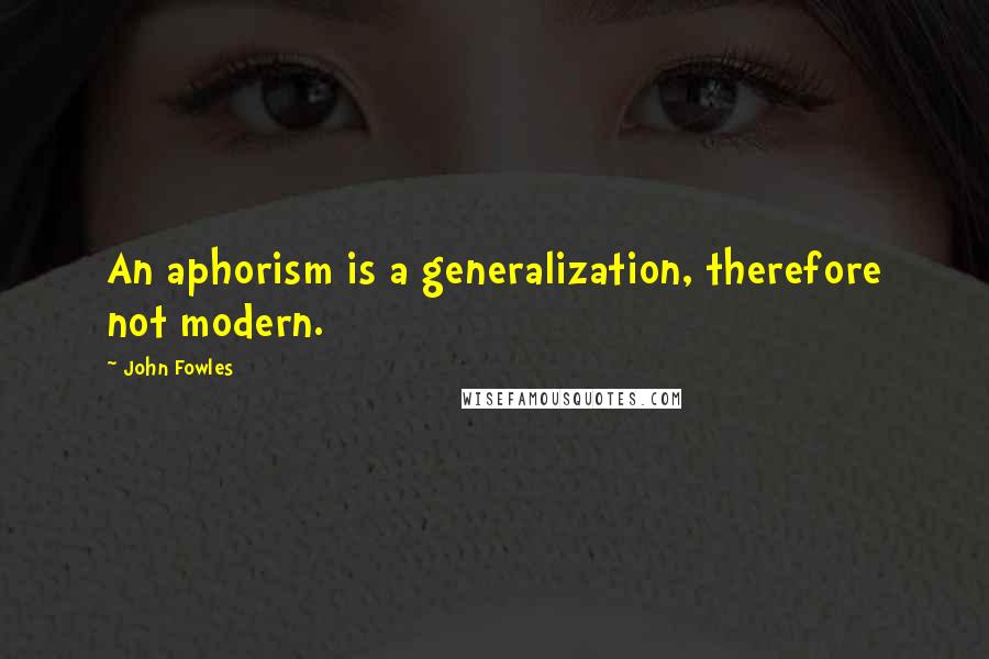 John Fowles Quotes: An aphorism is a generalization, therefore not modern.