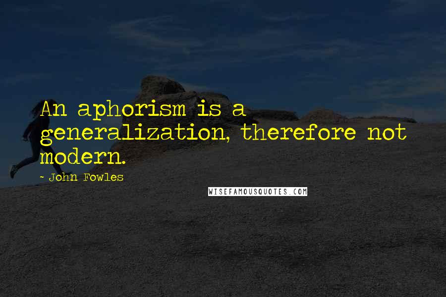 John Fowles Quotes: An aphorism is a generalization, therefore not modern.