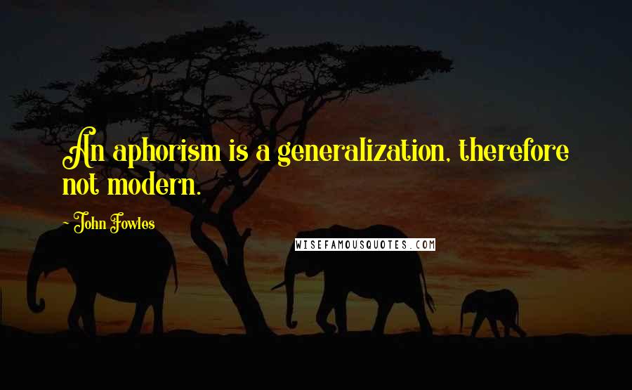 John Fowles Quotes: An aphorism is a generalization, therefore not modern.