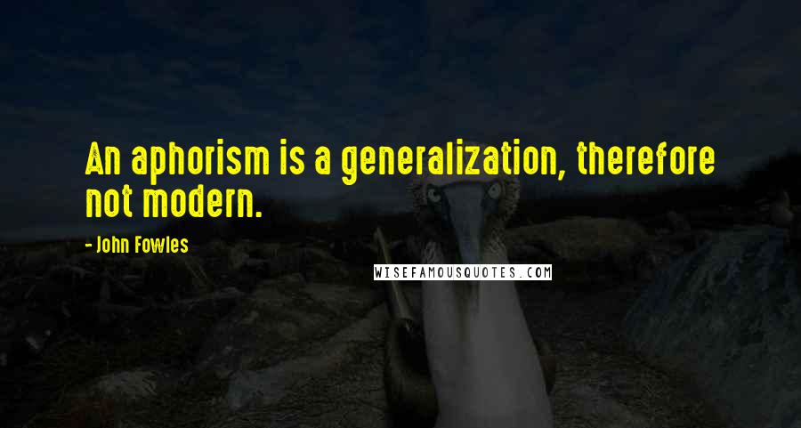 John Fowles Quotes: An aphorism is a generalization, therefore not modern.