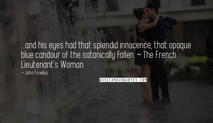 John Fowles Quotes: ...and his eyes had that splendid innocence, that opaque blue candour of the satanically fallen. ~ The French Lieutenant's Woman