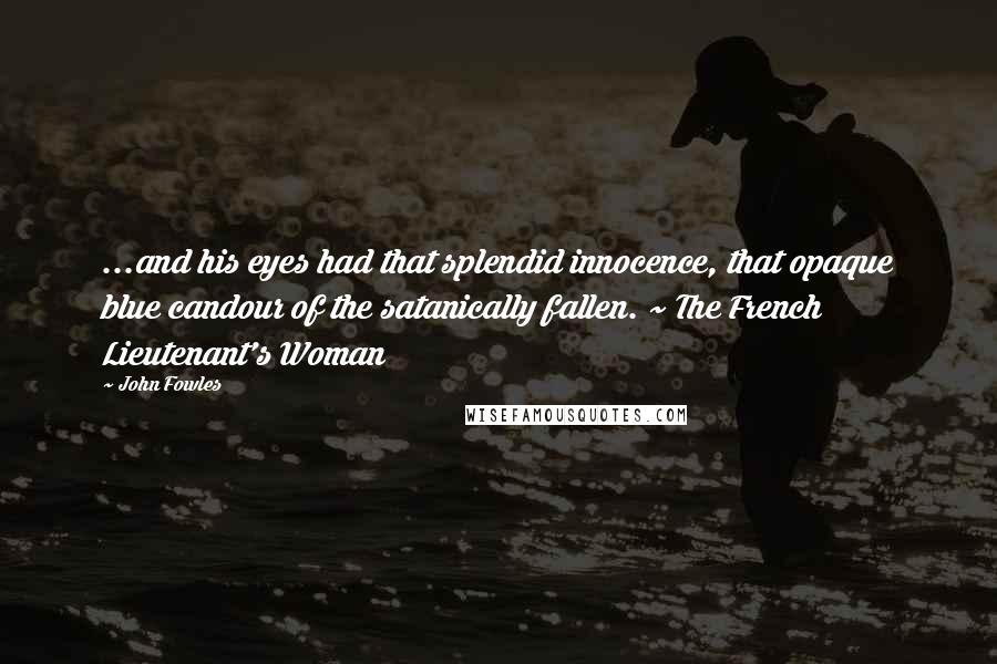 John Fowles Quotes: ...and his eyes had that splendid innocence, that opaque blue candour of the satanically fallen. ~ The French Lieutenant's Woman