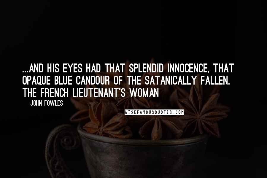 John Fowles Quotes: ...and his eyes had that splendid innocence, that opaque blue candour of the satanically fallen. ~ The French Lieutenant's Woman