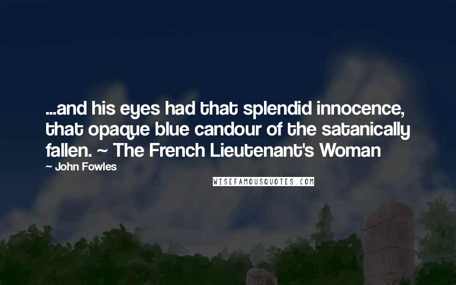 John Fowles Quotes: ...and his eyes had that splendid innocence, that opaque blue candour of the satanically fallen. ~ The French Lieutenant's Woman