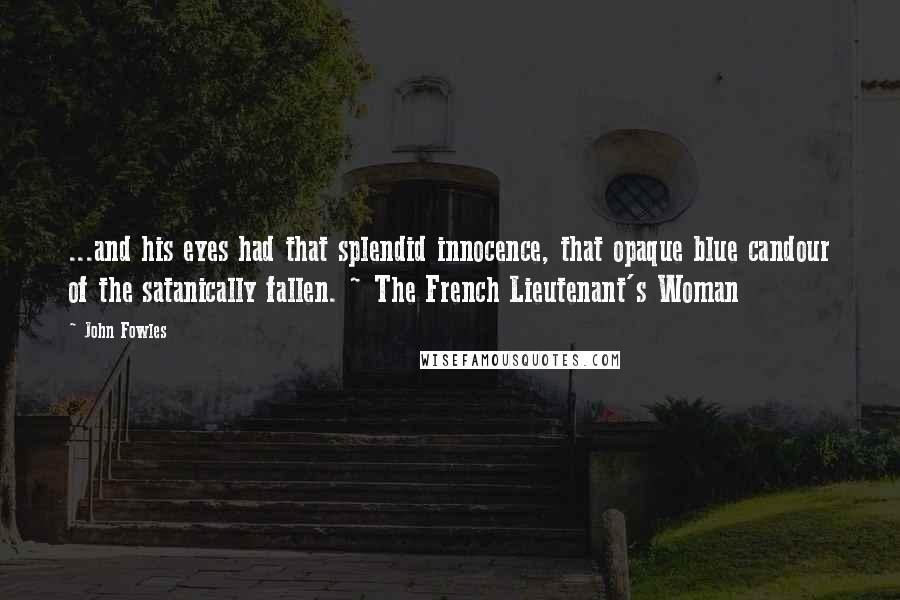 John Fowles Quotes: ...and his eyes had that splendid innocence, that opaque blue candour of the satanically fallen. ~ The French Lieutenant's Woman