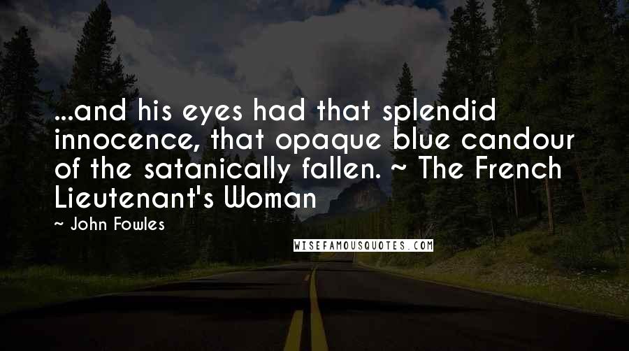 John Fowles Quotes: ...and his eyes had that splendid innocence, that opaque blue candour of the satanically fallen. ~ The French Lieutenant's Woman