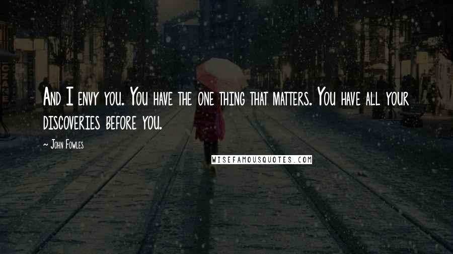 John Fowles Quotes: And I envy you. You have the one thing that matters. You have all your discoveries before you.