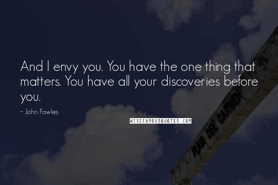 John Fowles Quotes: And I envy you. You have the one thing that matters. You have all your discoveries before you.