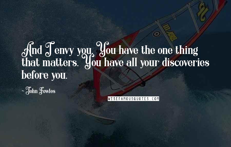 John Fowles Quotes: And I envy you. You have the one thing that matters. You have all your discoveries before you.