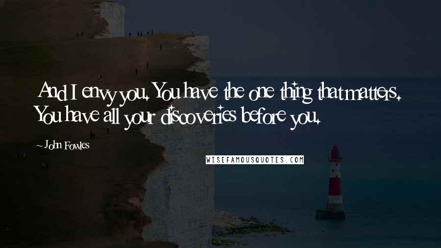 John Fowles Quotes: And I envy you. You have the one thing that matters. You have all your discoveries before you.