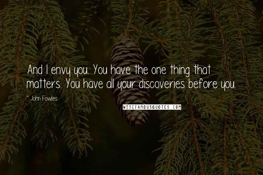 John Fowles Quotes: And I envy you. You have the one thing that matters. You have all your discoveries before you.