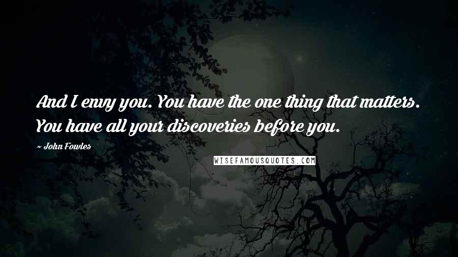John Fowles Quotes: And I envy you. You have the one thing that matters. You have all your discoveries before you.