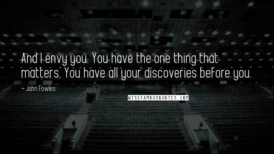 John Fowles Quotes: And I envy you. You have the one thing that matters. You have all your discoveries before you.