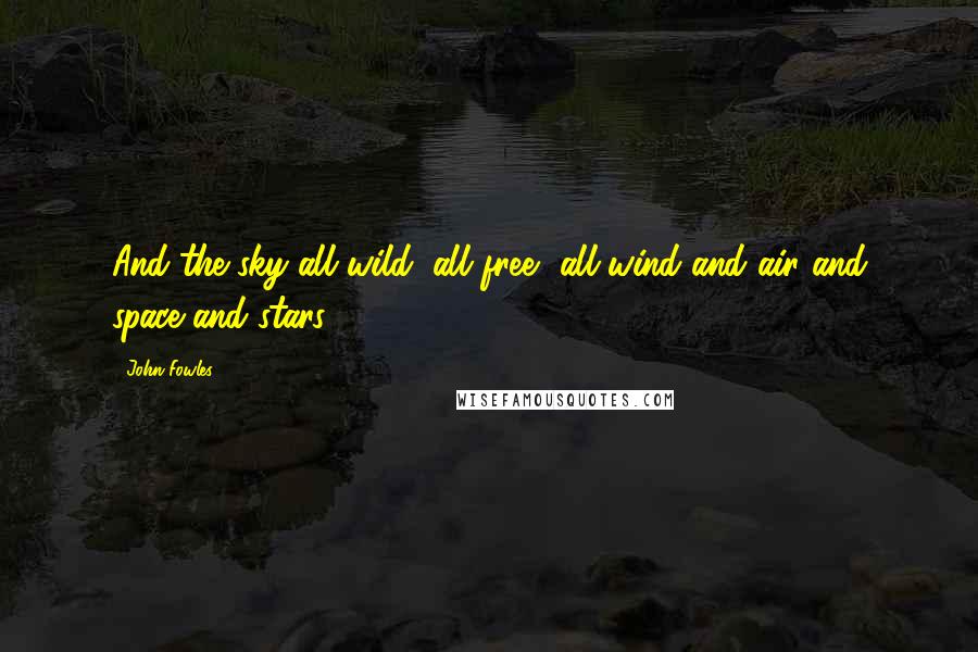 John Fowles Quotes: And the sky all wild, all free, all wind and air and space and stars.
