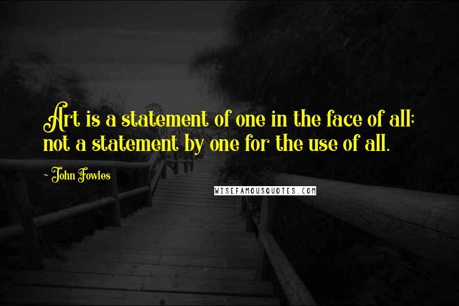 John Fowles Quotes: Art is a statement of one in the face of all; not a statement by one for the use of all.