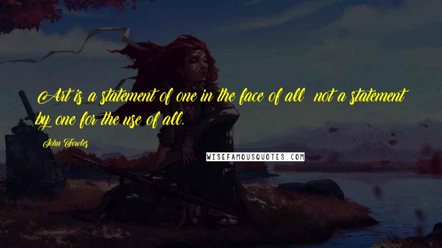 John Fowles Quotes: Art is a statement of one in the face of all; not a statement by one for the use of all.