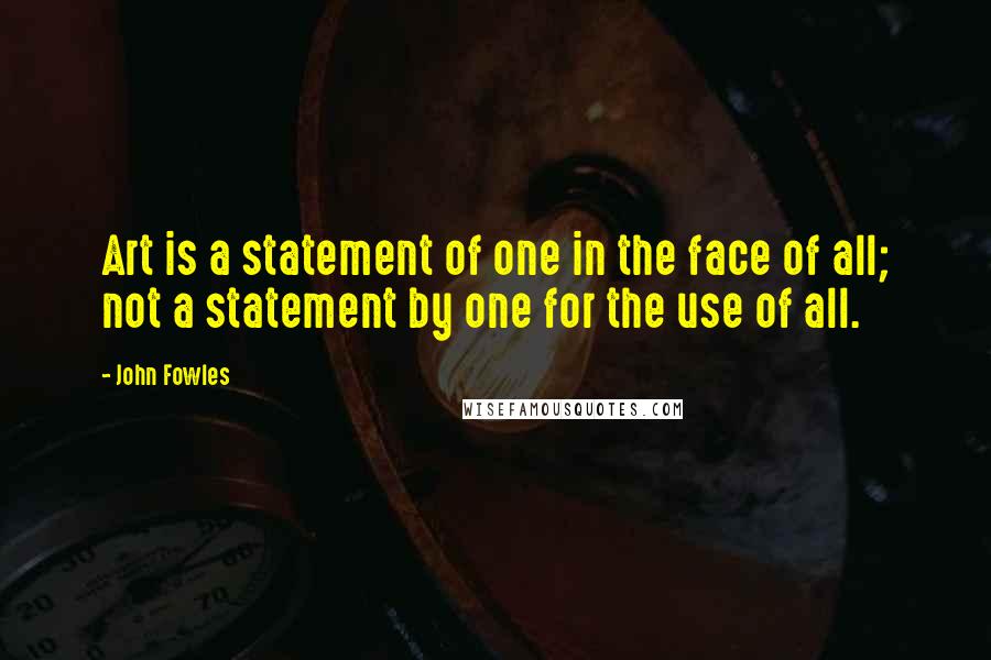 John Fowles Quotes: Art is a statement of one in the face of all; not a statement by one for the use of all.