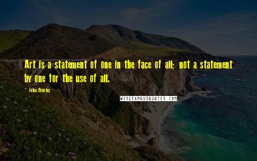 John Fowles Quotes: Art is a statement of one in the face of all; not a statement by one for the use of all.