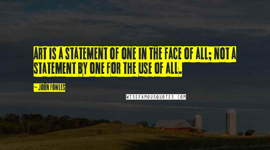 John Fowles Quotes: Art is a statement of one in the face of all; not a statement by one for the use of all.