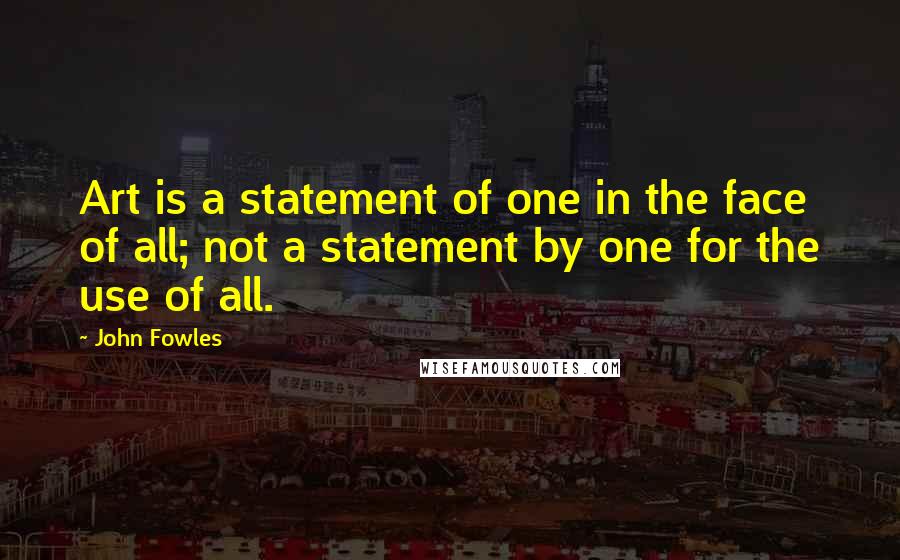 John Fowles Quotes: Art is a statement of one in the face of all; not a statement by one for the use of all.