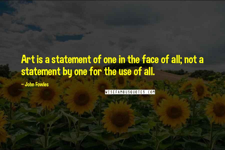 John Fowles Quotes: Art is a statement of one in the face of all; not a statement by one for the use of all.