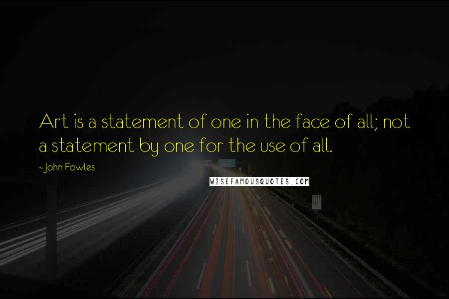 John Fowles Quotes: Art is a statement of one in the face of all; not a statement by one for the use of all.