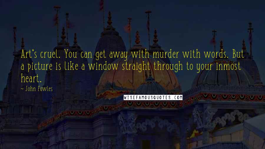 John Fowles Quotes: Art's cruel. You can get away with murder with words. But a picture is like a window straight through to your inmost heart.