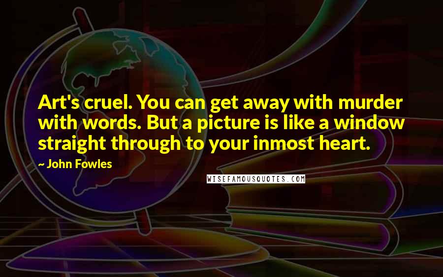 John Fowles Quotes: Art's cruel. You can get away with murder with words. But a picture is like a window straight through to your inmost heart.