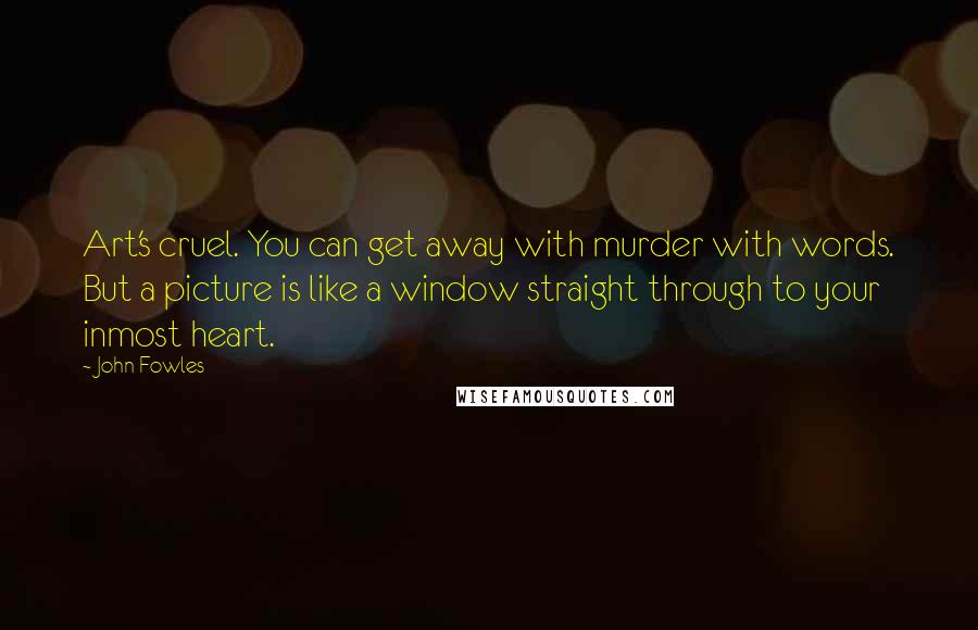 John Fowles Quotes: Art's cruel. You can get away with murder with words. But a picture is like a window straight through to your inmost heart.