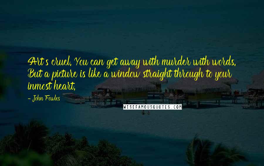 John Fowles Quotes: Art's cruel. You can get away with murder with words. But a picture is like a window straight through to your inmost heart.