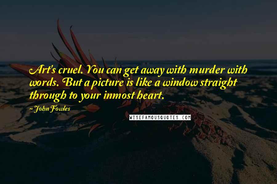 John Fowles Quotes: Art's cruel. You can get away with murder with words. But a picture is like a window straight through to your inmost heart.