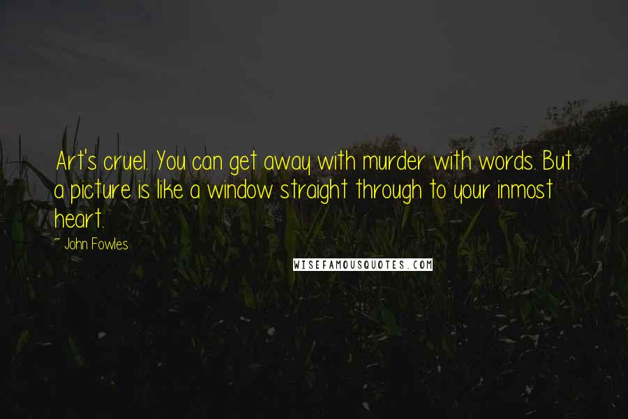 John Fowles Quotes: Art's cruel. You can get away with murder with words. But a picture is like a window straight through to your inmost heart.