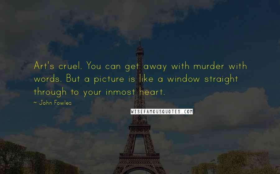 John Fowles Quotes: Art's cruel. You can get away with murder with words. But a picture is like a window straight through to your inmost heart.