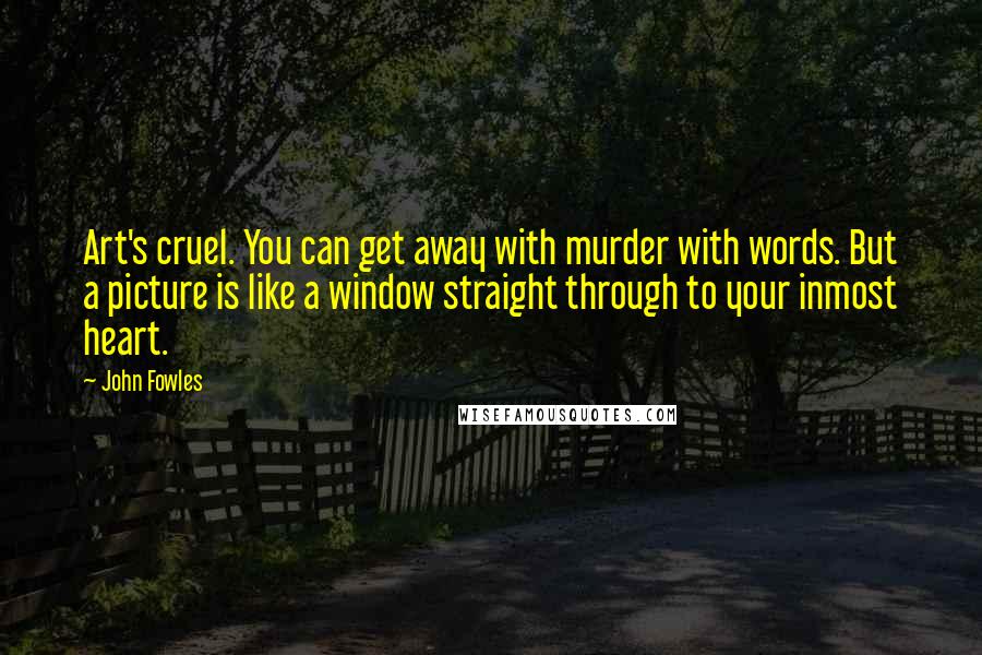 John Fowles Quotes: Art's cruel. You can get away with murder with words. But a picture is like a window straight through to your inmost heart.