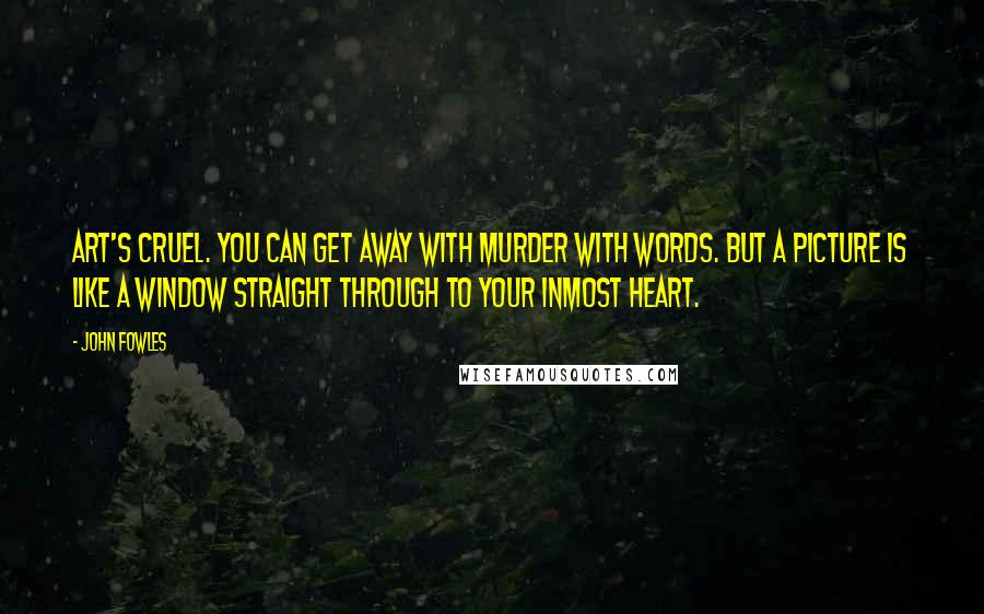 John Fowles Quotes: Art's cruel. You can get away with murder with words. But a picture is like a window straight through to your inmost heart.